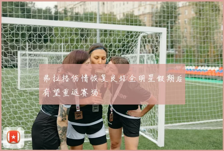 弗拉格伤情恢复良好全明星假期后有望重返赛场