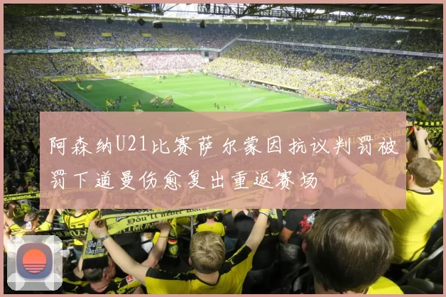 阿森纳U21比赛萨尔蒙因抗议判罚被罚下道曼伤愈复出重返赛场