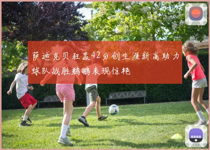 萨迪克贝狂轰42分创生涯新高助力球队战胜鹈鹕表现惊艳
