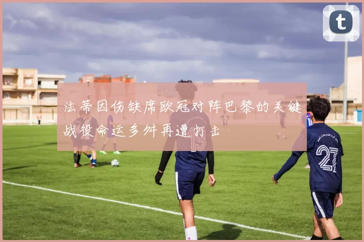 法蒂因伤缺席欧冠对阵巴黎的关键战役命运多舛再遭打击