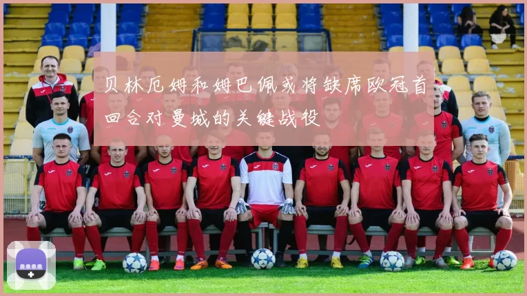 贝林厄姆和姆巴佩或将缺席欧冠首回合对曼城的关键战役