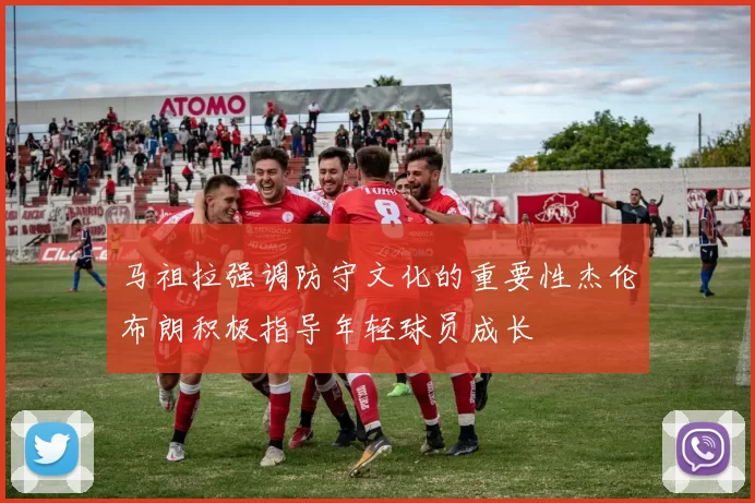 马祖拉强调防守文化的重要性杰伦布朗积极指导年轻球员成长