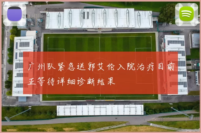 广州队紧急送郭艾伦入院治疗目前正等待详细诊断结果