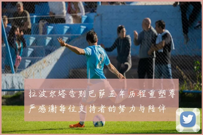 拉波尔塔告别巴萨五年历程重塑尊严感谢每位支持者的努力与陪伴