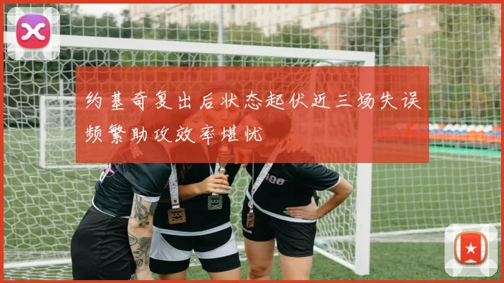 约基奇复出后状态起伏近三场失误频繁助攻效率堪忧