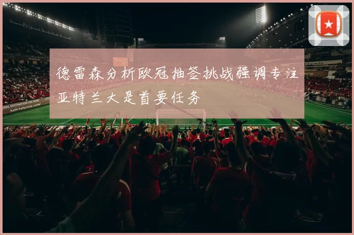 德雷森分析欧冠抽签挑战强调专注亚特兰大是首要任务