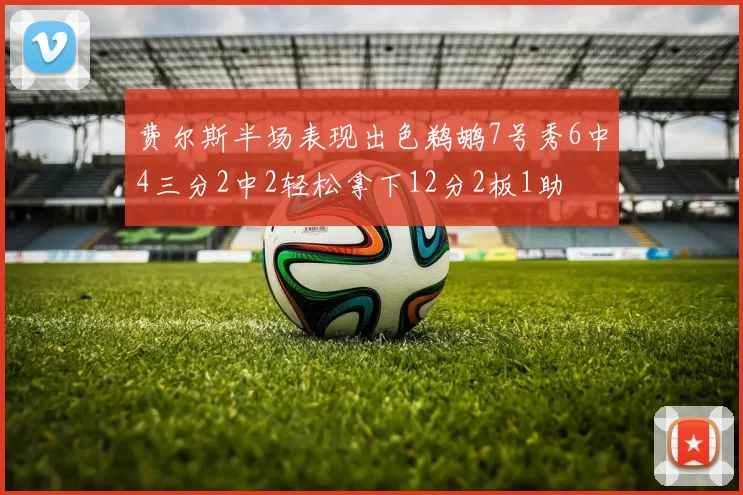 费尔斯半场表现出色鹈鹕7号秀6中4三分2中2轻松拿下12分2板1助