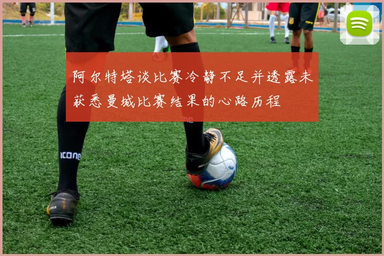 阿尔特塔谈比赛冷静不足并透露未获悉曼城比赛结果的心路历程
