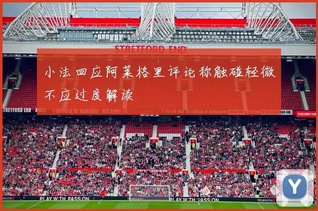 小法回应阿莱格里评论称触碰轻微不应过度解读