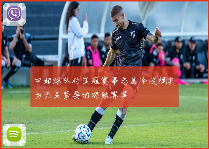 中超球队对亚冠赛事态度冷淡视其为无关紧要的鸡肋赛事