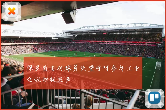 保罗直言对球员失望呼吁参与工会会议积极发声